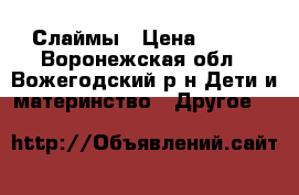 Слаймы › Цена ­ 100 - Воронежская обл., Вожегодский р-н Дети и материнство » Другое   